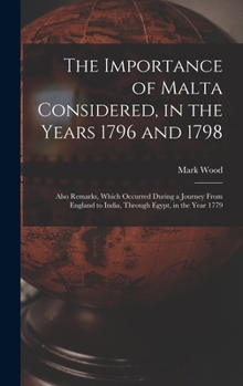 Hardcover The Importance of Malta Considered, in the Years 1796 and 1798: Also Remarks, Which Occurred During a Journey From England to India, Through Egypt, in Book