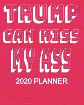 Paperback Trump Can Kiss My Ass - 2020 Planner: Funny Democrat Anti President Trump 2020 Election 2020 Weekly/Monthly Planner, Diary, Organizer: Portable 8" x 1 Book