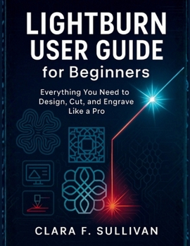 LIGHTBURN USER GUIDE for Beginners: Everything You Need to Design, Cut, and Engrave Like a Pro