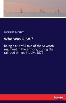 Paperback Who Was G. W.?: being a truthful tale of the Seventh regiment in the armory, during the railroad strikes in July, 1877 Book