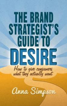 Hardcover The Brand Strategist's Guide to Desire: How to Give Consumers What They Actually Want Book