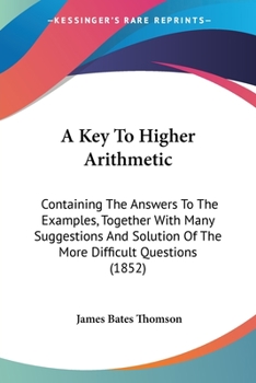 Paperback A Key To Higher Arithmetic: Containing The Answers To The Examples, Together With Many Suggestions And Solution Of The More Difficult Questions (1852) Book