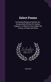 Hardcover Select Poems: Containing Religious Epistles, &c., Occasionally Written On Various Subjects. to Which Is Now Added, the History of El Book