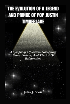 Paperback The Evolution Of A Legend And Prince Of Pop Justin Timberlake: A Symphony Of Success, Navigating Fame, Fortune, And The Art Of Reinvention. Book