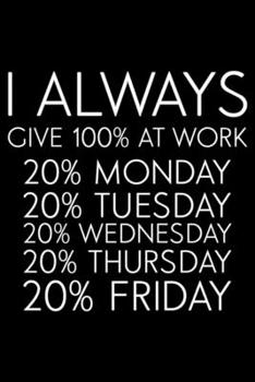 I Always Give 100% At Work 20% Monday 20% Tuesday 20% Wednesday 20% Thursday 20% Friday: Productivity Planner, Daily Organizer, Sarcastic Notebook For ... Journal For Colleagues, Co-Workers, Bosses