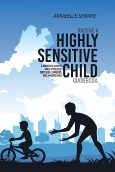 Paperback Raising A Highly Sensitive Child Guidebook: A Simplified Guide To Raise A Stressed, Depressed, Expanded, And Amazing Child Book