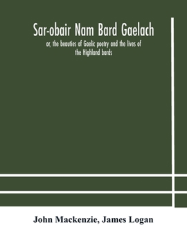 Sar-Obair nam Bard Gaelach: or, The Beauties of Gaelic Poetry and the Lives of the Highland Bards; with Historical and Critical Notes, and a Comprehensive Glossary of Provincial Words
