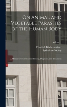 Hardcover On Animal and Vegetable Parasites of the Human Body: A Manual of Their Natural History, Diagnosis, and Treatment; Volume 1 Book