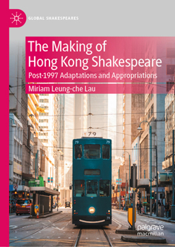 The Making of Hong Kong Shakespeare: Post-1997 Adaptations and Appropriations (Global Shakespeares)