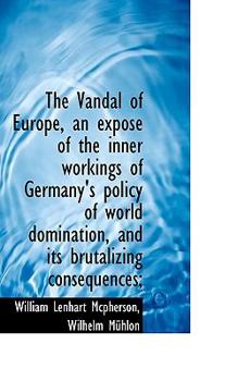 Paperback The Vandal of Europe, an Expos of the Inner Workings of Germany's Policy of World Domination, and I Book