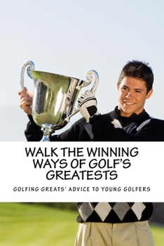 Paperback Walk the Winning Ways of Golf's Greatests: How the Greatest Players in Golf Found Inspiration to Win and Their Advice to Young Golfers. Book