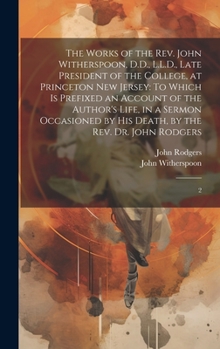 Hardcover The Works of the Rev. John Witherspoon, D.D., L.L.D., Late President of the College, at Princeton New Jersey: To Which is Prefixed an Account of the A Book