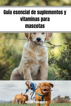Guía esencial de suplementos y vitaminas para mascotas: Promueve la salud de tu mascota desde que es cachorro hasta que sea mayor (Spanish Edition)
