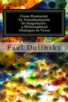 Paperback From Humanist To Transhumanist To Singularity - a Philosophical Dialogue in Verse: What is the Human Place in the Future? Book