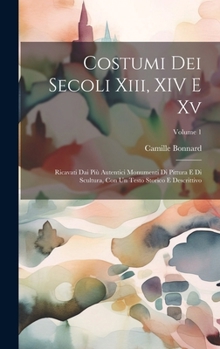 Hardcover Costumi Dei Secoli Xiii, XIV E Xv: Ricavati Dai Più Autentici Monumenti Di Pittura E Di Scultura, Con Un Testo Storico E Descrittivo; Volume 1 [Italian] Book