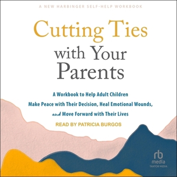 Cutting Ties with Your Parents: A Workbook to Help Adult Children Make Peace with Their Decision, Heal Emotional Wounds, and Move Forward with Their Lives