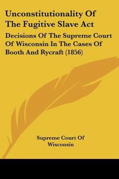 Paperback Unconstitutionality Of The Fugitive Slave Act: Decisions Of The Supreme Court Of Wisconsin In The Cases Of Booth And Rycraft (1856) Book