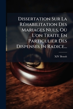 Dissertation Sur La Réhabilitation Des Mariages Nuls, Où L'on Traite En Particulier Des Dispenses In Radice...