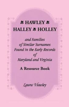 Hawley, Halley, Holley and Families of Similar Surnames Found in the Early Records of Maryland and Virginia Whose Descendants Migrated to Alaska, Arkansas, California, Connecticut, Ohio, Florida, Geor