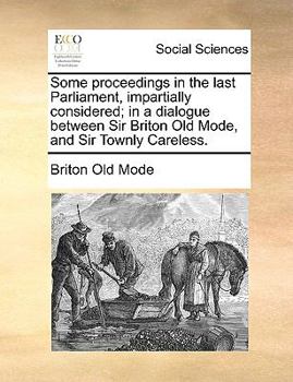 Paperback Some proceedings in the last Parliament, impartially considered; in a dialogue between Sir Briton Old Mode, and Sir Townly Careless. Book