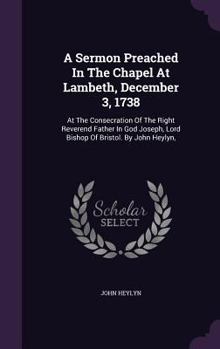 A Sermon Preached In The Chapel At Lambeth, December 3, 1738: At The Consecration Of The Right Reverend Father In God Joseph, Lord Bishop Of Bristol. By John Heylyn, ...