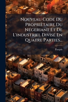 Paperback Nouveau Code Du Propriètaire Du Négeriant Et De L'industriel Divisé En Quatre Parties... [French] Book