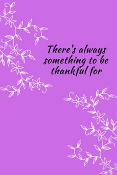 There's Always Something To Be Thankful For: Inspirational Customized Personal Reflection Notebook Reminding You of What to be Thankful for and Appreciate the Positive Things You have in Your Life.