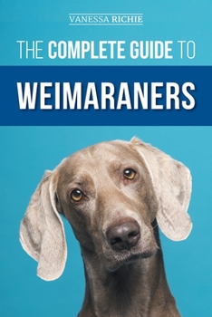 Paperback The Complete Guide to Weimaraners: Finding, Selecting, Raising, Training, Feeding, Socializing, and Loving Your New Weimaraner Puppy Book