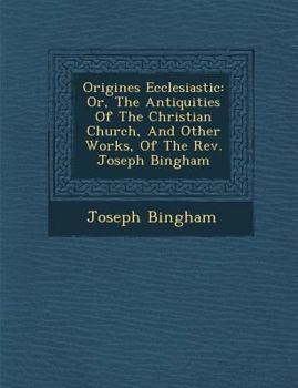 Paperback Origines Ecclesiastic&#65533;: Or, The Antiquities Of The Christian Church, And Other Works, Of The Rev. Joseph Bingham Book