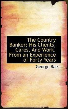 The Country Banker : His Clients, Cares, and Work. from an Experience of Forty Years
