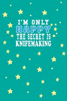 I m Only Happy The Secret Is Knifemaking Notebook Lovers Gift: Lined Notebook / Journal Gift, 120 Pages, 6x9, Soft Cover, Matte Finish