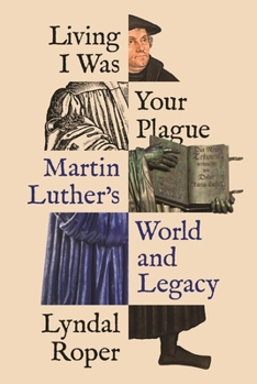 Living I Was Your Plague: Martin Luther's World and Legacy - Book  of the Lawrence Stone Lectures