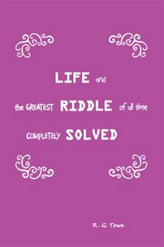 Life and the Greatest Riddle of All Time Completely Solved