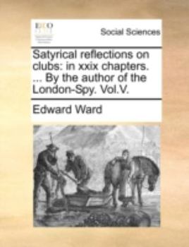 Satyrical reflections on clubs: in xxix chapters. ... By the author of the London-Spy. Vol.V.