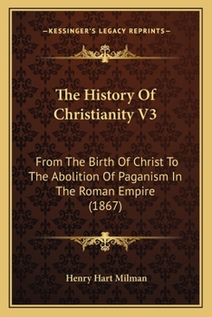 The History Of Christianity V3: From The Birth Of Christ To The Abolition Of Paganism In The Roman Empire