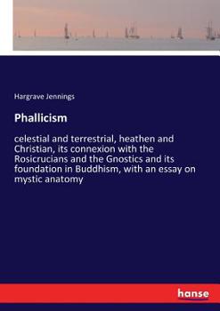 Paperback Phallicism: celestial and terrestrial, heathen and Christian, its connexion with the Rosicrucians and the Gnostics and its foundation in Buddhism, wit Book