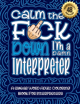 Paperback Calm The F*ck Down I'm a Interpreter: Swear Word Coloring Book For Adults: Humorous job Cusses, Snarky Comments, Motivating Quotes & Relatable Interpr Book