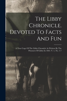 Paperback The Libby Chronicle. Devoted To Facts And Fun: A True Copy Of The Libby Chronicle As Written By The Prisoners Of Libby In 1863. V. 1, No. 1-7 Book