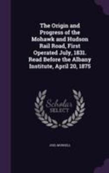 Hardcover The Origin and Progress of the Mohawk and Hudson Rail Road, First Operated July, 1831. Read Before the Albany Institute, April 20, 1875 Book