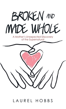 Hardcover Broken and Made Whole: A Mother's Unexpected Discovery of the Supernatural Book