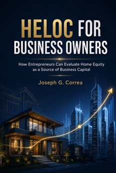 HELOC for Business Owners: How Entrepreneurs Can Evaluate Home Equity as a Source of Business Capital (Heloc Wealth Strategies)