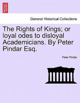 The rights of kings; or, loyal odes to disloyal academicians. By Peter Pindar, Esq.