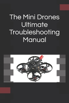 Paperback The Mini Drones Ultimate Troubleshooting Manual: With these techniques, you should be able to diagnose, repair, and optimize any mini drone for peak p Book
