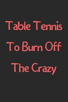 Paperback Table Tennis To Burn Off The Crazy: Lined Journal, 120 Pages, 6 x 9, Funny Table Tennis Gift Idea, Black Matte Finish (Table Tennis To Burn Off The Cr Book