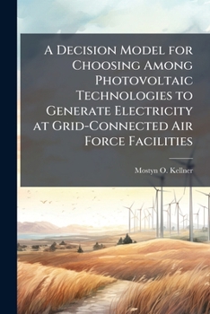 Paperback A Decision Model for Choosing Among Photovoltaic Technologies to Generate Electricity at Grid-Connected Air Force Facilities: A Value-Focused Approach Book