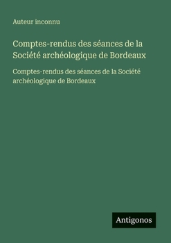 Comptes-rendus des séances de la Société archéologique de Bordeaux: Comptes-rendus des séances de la Société archéologique de Bordeaux (French Edition)