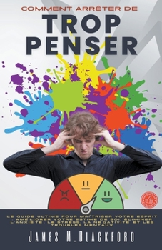 Comment Arrêter De Trop Penser - Le Guide Ultime Pour Maîtriser Votre Esprit: Améliorer Votre Estime de Soi, Éliminer l'anxiété, le Stress, la Négativ