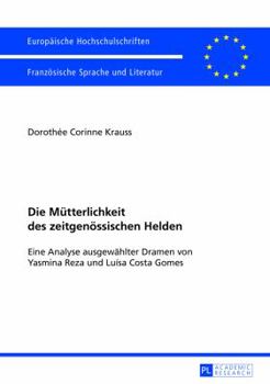 Die Muetterlichkeit Des Zeitgenoessischen Helden: Eine Analyse Ausgewaehlter Dramen Von Yasmina Reza Und Luísa Costa Gomes
