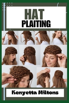 HAT PLAITING: Step-by-Step Guide to Creating Elegant Headwear with Braids, Weaves, and Twists for Fashionistas, Milliners, and Craft Enthusiasts - Techniques, Patterns, and Tips Included