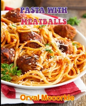 PASTA WITH MEATBALLS: 150 recipe Delicious and Easy The Ultimate Practical Guide Easy bakes Recipes From Around The World pasta with meatballs cookbook